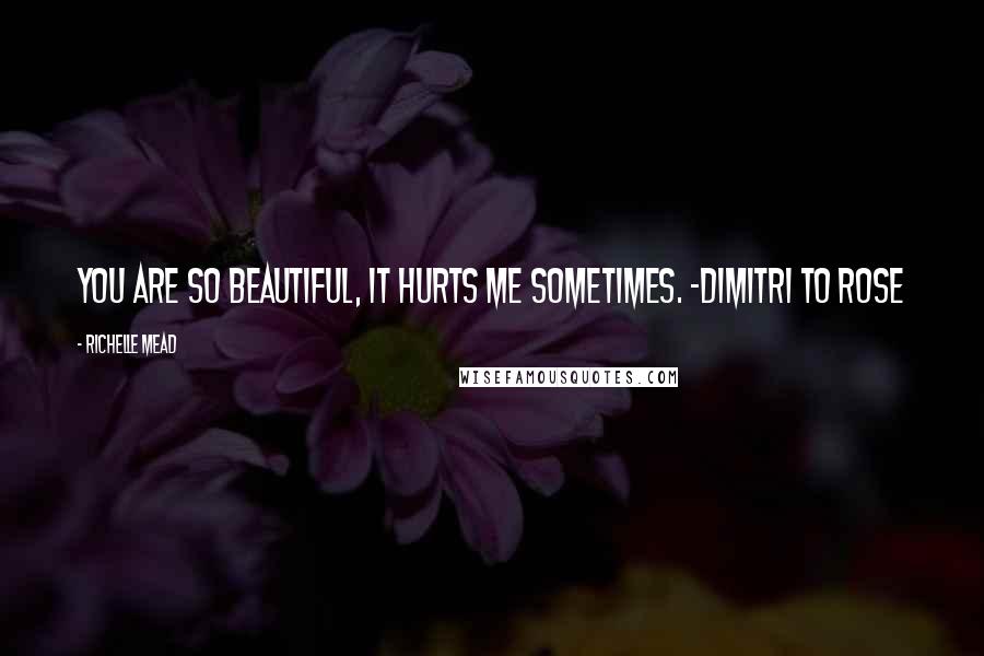 Richelle Mead Quotes: You are so beautiful, it hurts me sometimes. -Dimitri to Rose