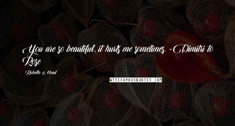 Richelle Mead Quotes: You are so beautiful, it hurts me sometimes. -Dimitri to Rose