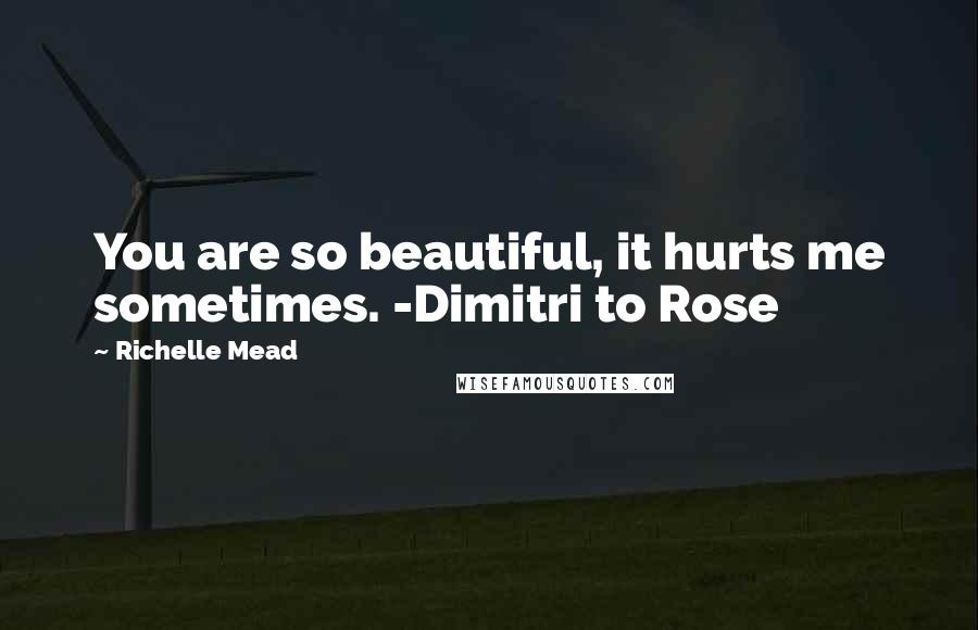 Richelle Mead Quotes: You are so beautiful, it hurts me sometimes. -Dimitri to Rose