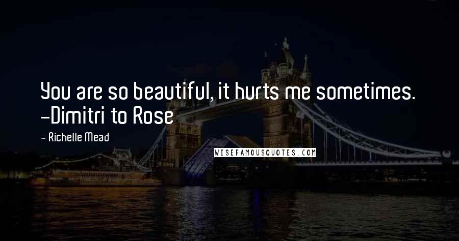 Richelle Mead Quotes: You are so beautiful, it hurts me sometimes. -Dimitri to Rose