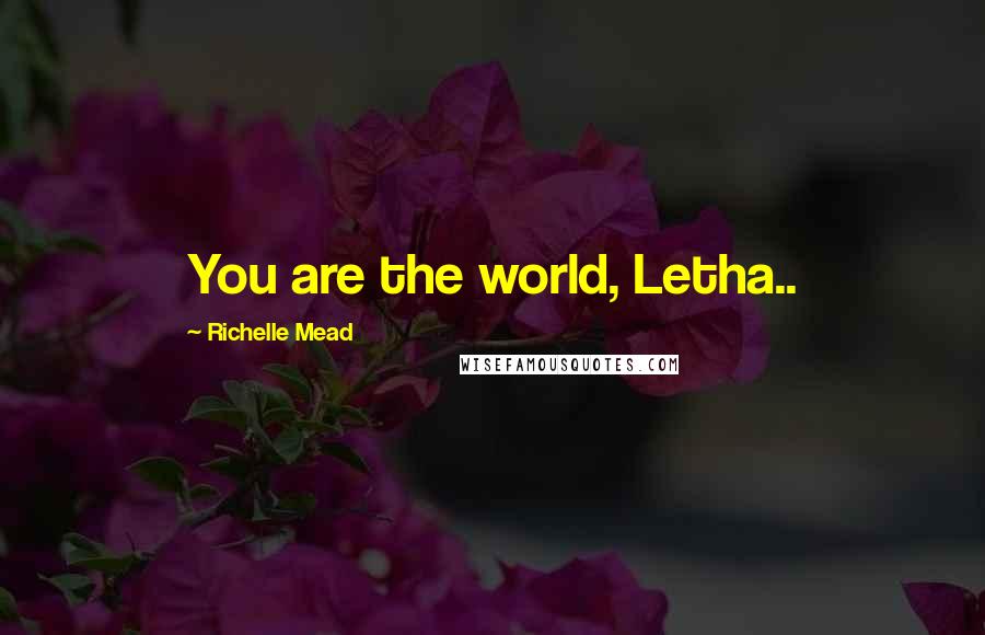Richelle Mead Quotes: You are the world, Letha..