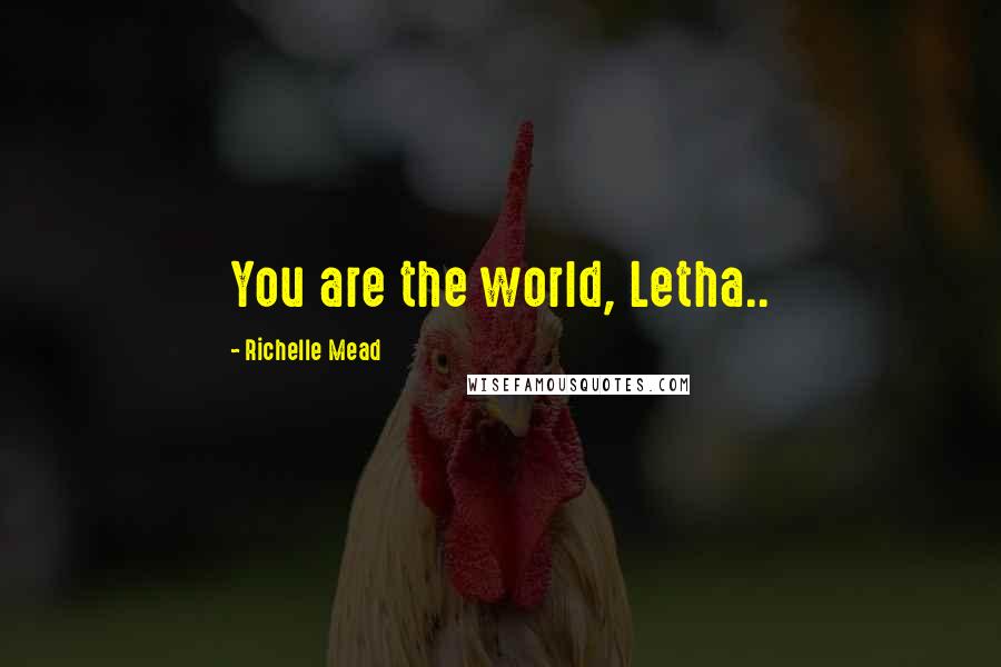 Richelle Mead Quotes: You are the world, Letha..