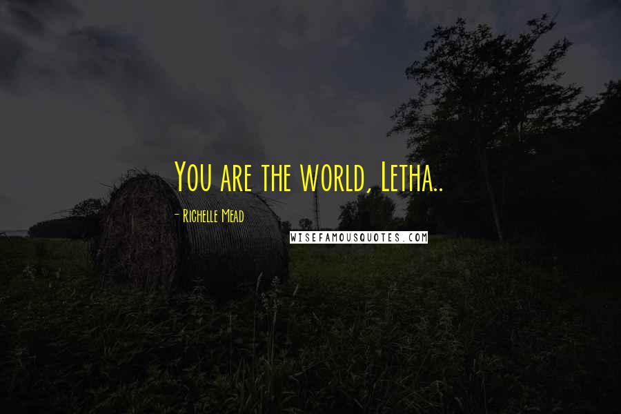 Richelle Mead Quotes: You are the world, Letha..
