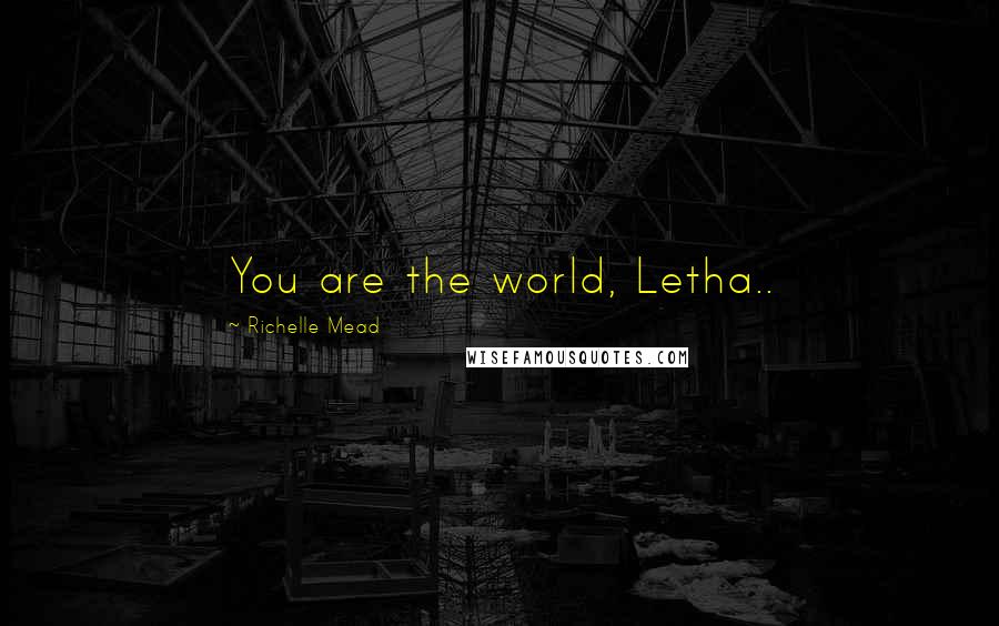 Richelle Mead Quotes: You are the world, Letha..