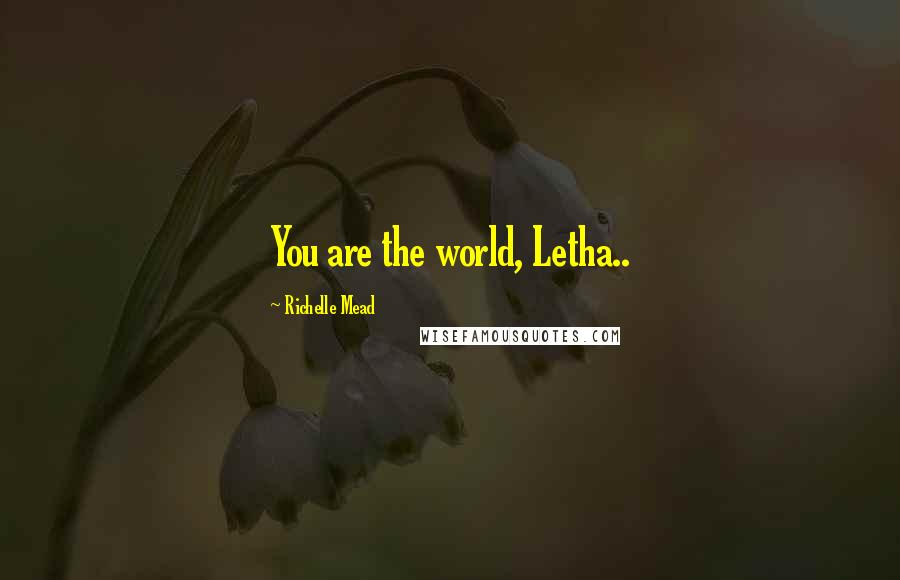 Richelle Mead Quotes: You are the world, Letha..