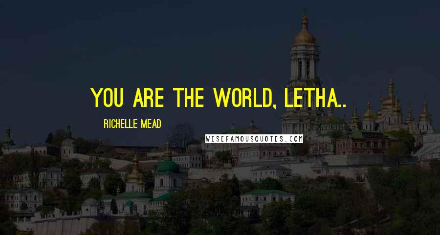 Richelle Mead Quotes: You are the world, Letha..