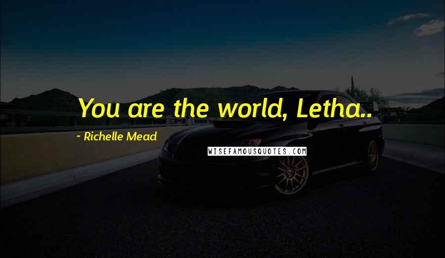 Richelle Mead Quotes: You are the world, Letha..