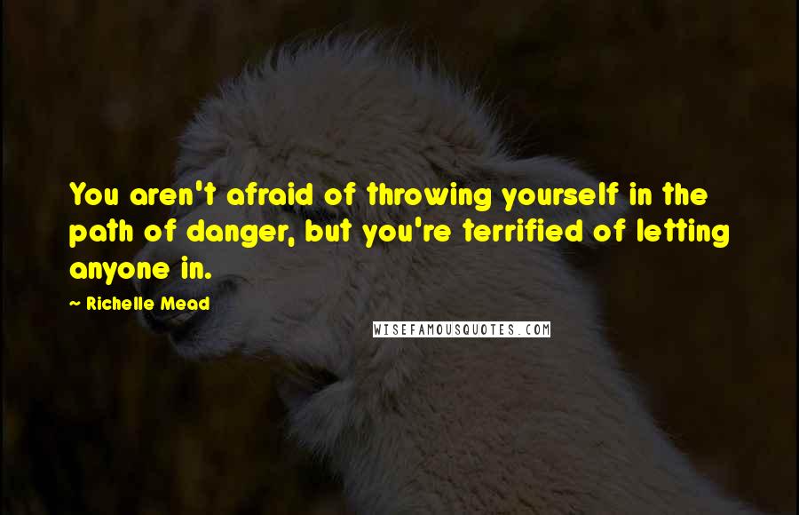 Richelle Mead Quotes: You aren't afraid of throwing yourself in the path of danger, but you're terrified of letting anyone in.