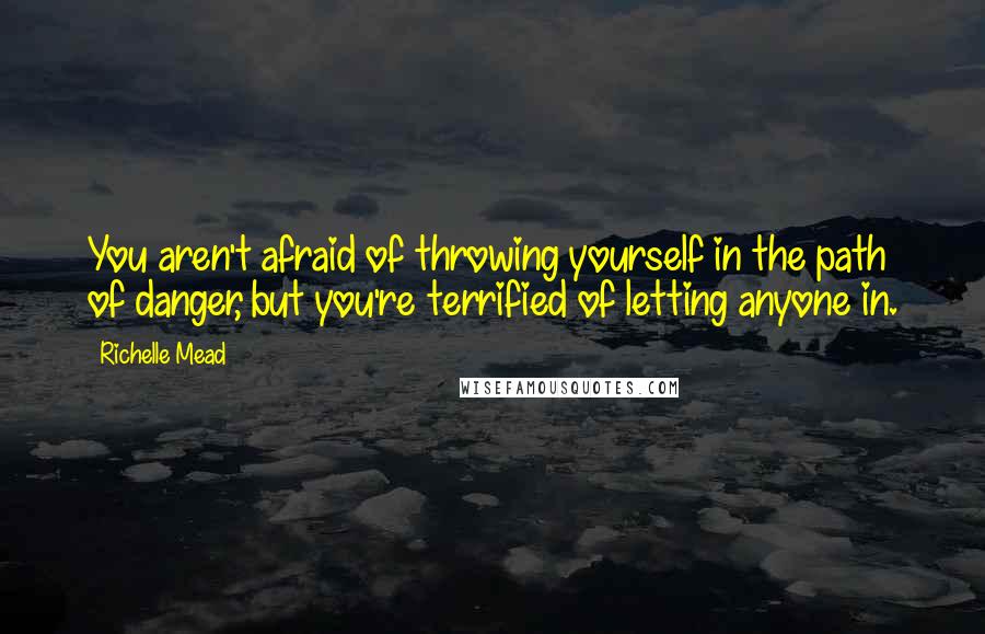 Richelle Mead Quotes: You aren't afraid of throwing yourself in the path of danger, but you're terrified of letting anyone in.