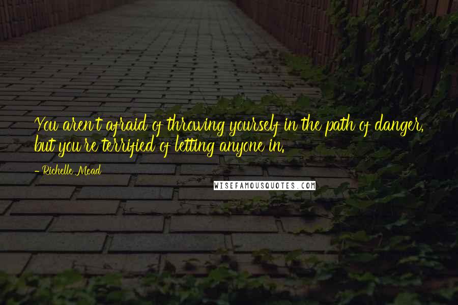 Richelle Mead Quotes: You aren't afraid of throwing yourself in the path of danger, but you're terrified of letting anyone in.