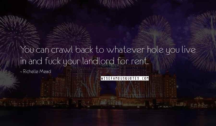 Richelle Mead Quotes: You can crawl back to whatever hole you live in and fuck your landlord for rent.