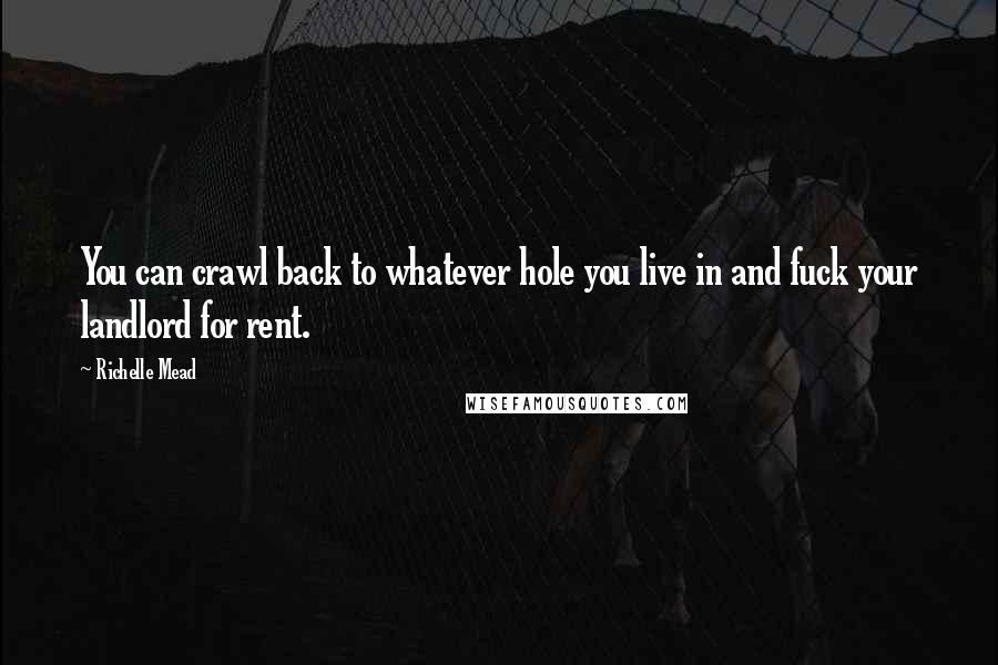 Richelle Mead Quotes: You can crawl back to whatever hole you live in and fuck your landlord for rent.