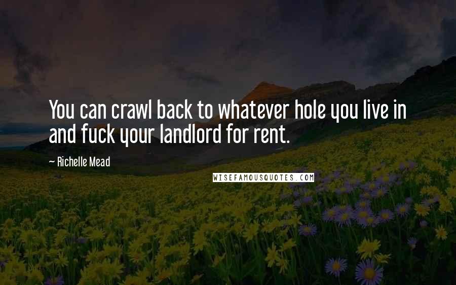 Richelle Mead Quotes: You can crawl back to whatever hole you live in and fuck your landlord for rent.