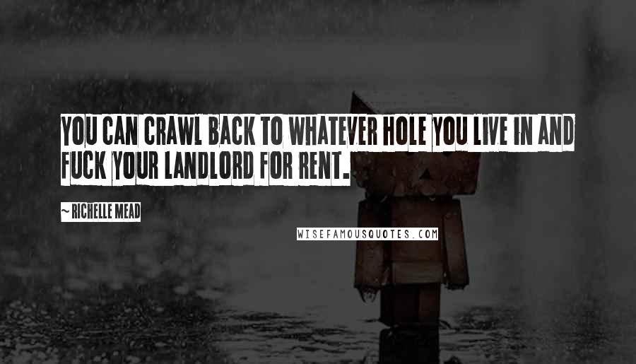 Richelle Mead Quotes: You can crawl back to whatever hole you live in and fuck your landlord for rent.