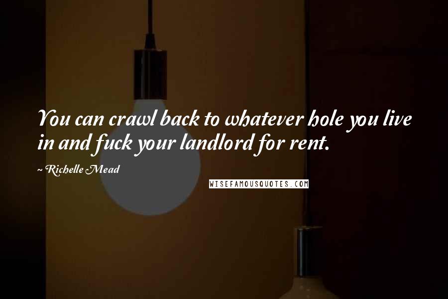 Richelle Mead Quotes: You can crawl back to whatever hole you live in and fuck your landlord for rent.