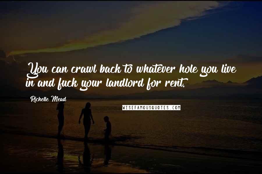 Richelle Mead Quotes: You can crawl back to whatever hole you live in and fuck your landlord for rent.