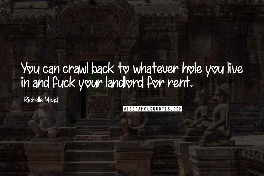 Richelle Mead Quotes: You can crawl back to whatever hole you live in and fuck your landlord for rent.