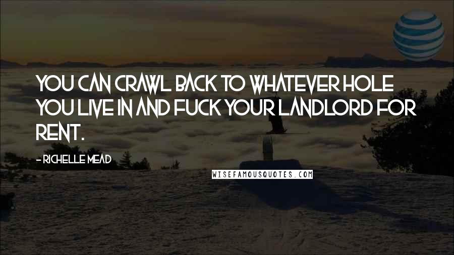 Richelle Mead Quotes: You can crawl back to whatever hole you live in and fuck your landlord for rent.