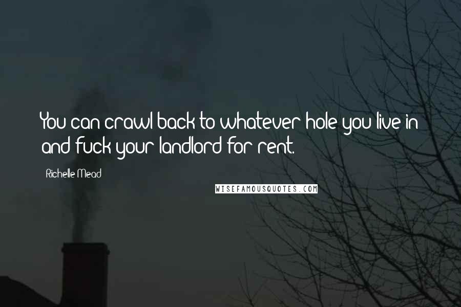 Richelle Mead Quotes: You can crawl back to whatever hole you live in and fuck your landlord for rent.