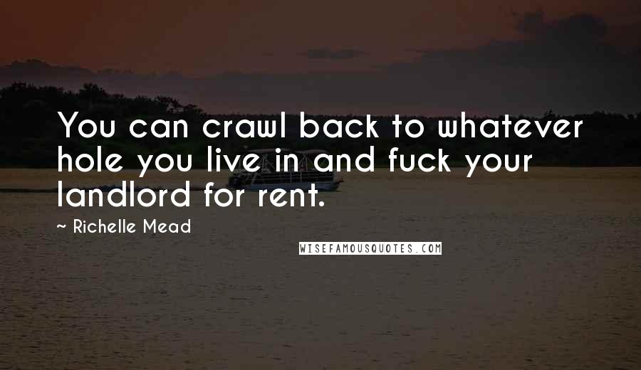 Richelle Mead Quotes: You can crawl back to whatever hole you live in and fuck your landlord for rent.