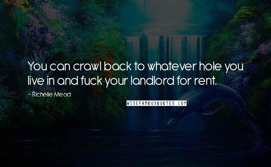 Richelle Mead Quotes: You can crawl back to whatever hole you live in and fuck your landlord for rent.