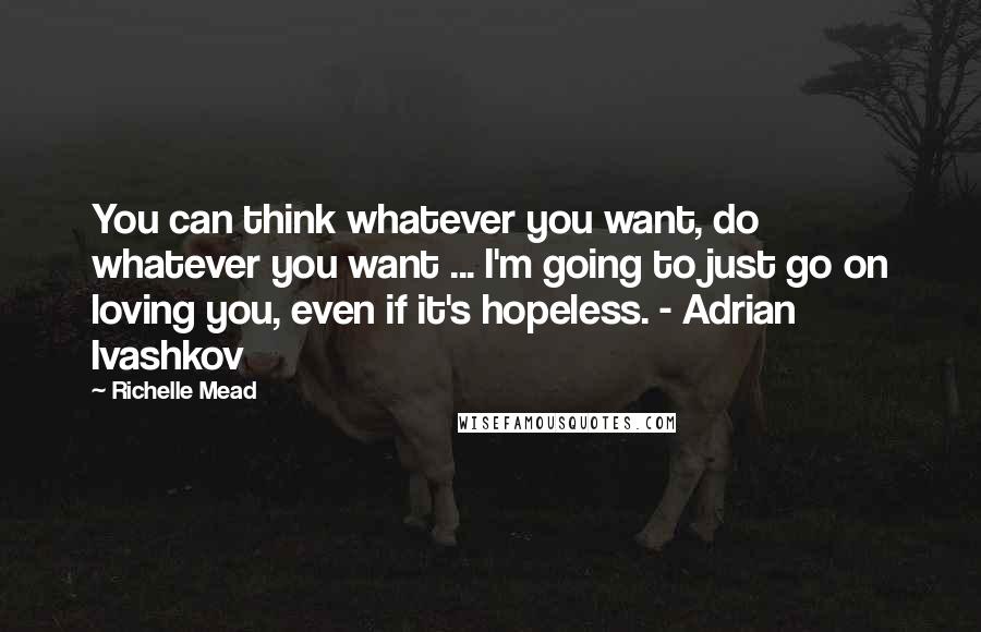 Richelle Mead Quotes: You can think whatever you want, do whatever you want ... I'm going to just go on loving you, even if it's hopeless. - Adrian Ivashkov