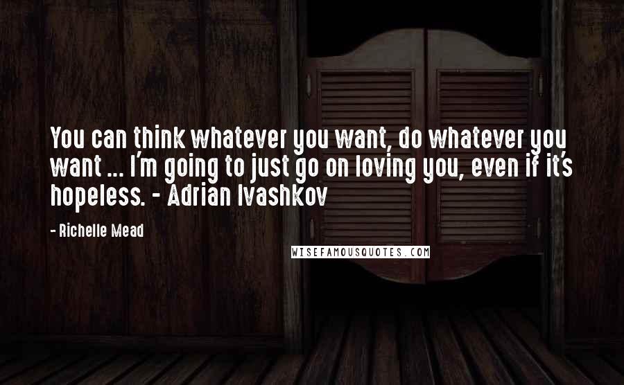 Richelle Mead Quotes: You can think whatever you want, do whatever you want ... I'm going to just go on loving you, even if it's hopeless. - Adrian Ivashkov