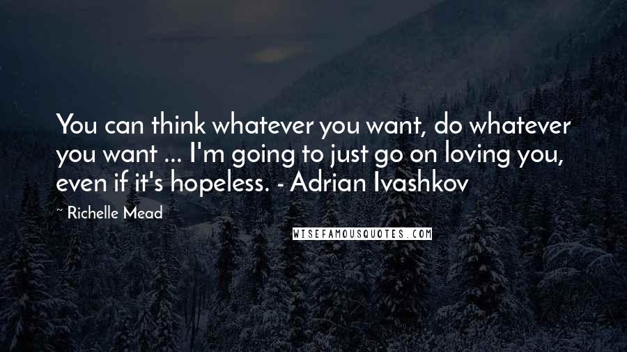 Richelle Mead Quotes: You can think whatever you want, do whatever you want ... I'm going to just go on loving you, even if it's hopeless. - Adrian Ivashkov