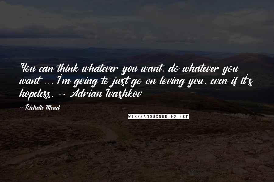 Richelle Mead Quotes: You can think whatever you want, do whatever you want ... I'm going to just go on loving you, even if it's hopeless. - Adrian Ivashkov