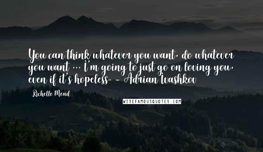 Richelle Mead Quotes: You can think whatever you want, do whatever you want ... I'm going to just go on loving you, even if it's hopeless. - Adrian Ivashkov