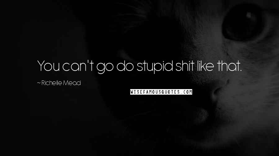 Richelle Mead Quotes: You can't go do stupid shit like that.