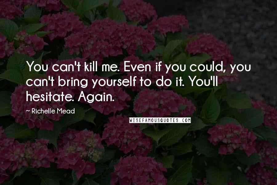 Richelle Mead Quotes: You can't kill me. Even if you could, you can't bring yourself to do it. You'll hesitate. Again.