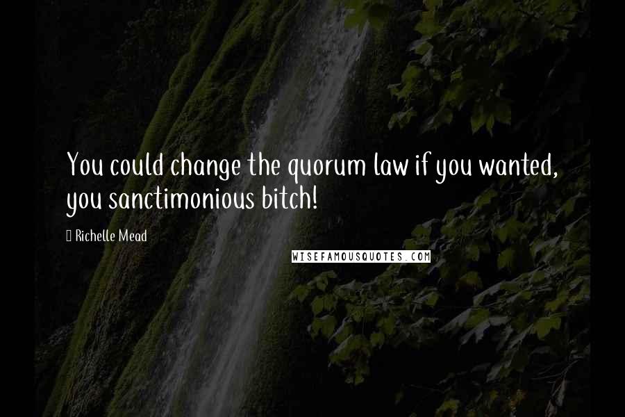 Richelle Mead Quotes: You could change the quorum law if you wanted, you sanctimonious bitch!