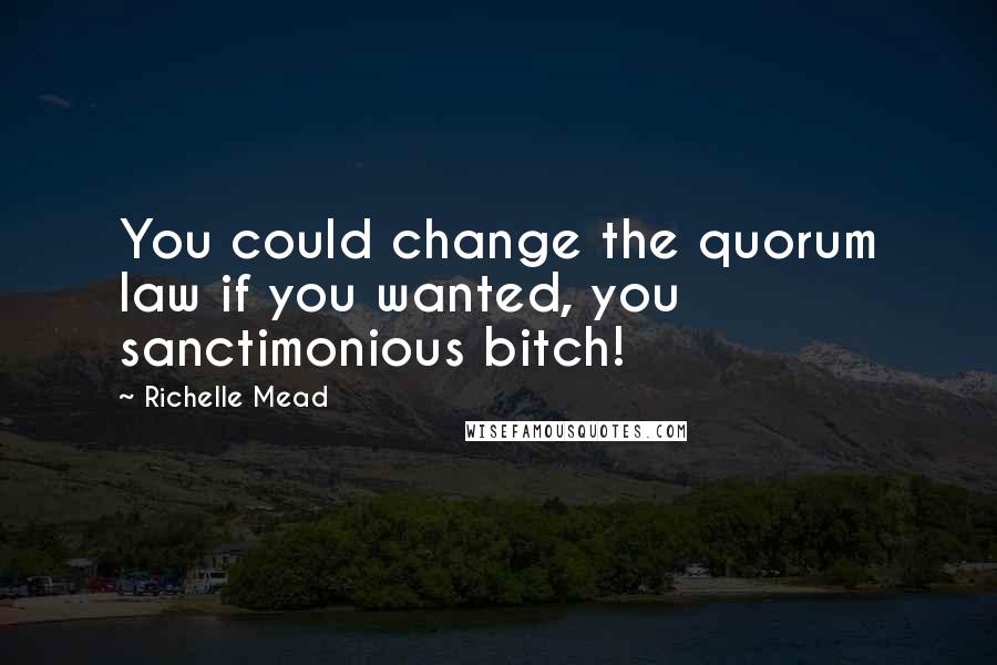 Richelle Mead Quotes: You could change the quorum law if you wanted, you sanctimonious bitch!