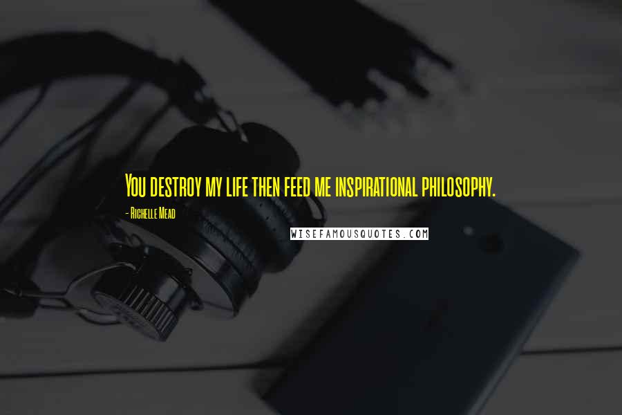Richelle Mead Quotes: You destroy my life then feed me inspirational philosophy.