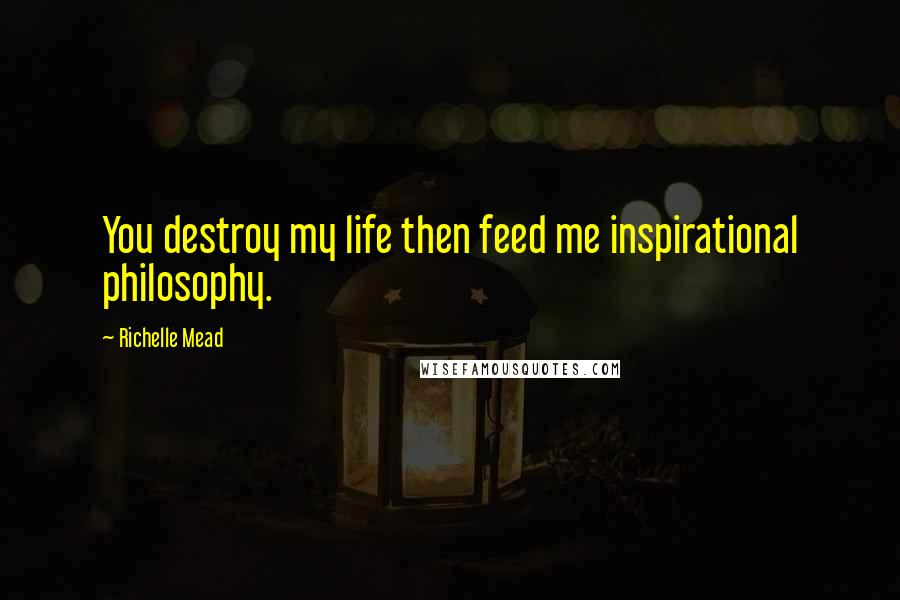 Richelle Mead Quotes: You destroy my life then feed me inspirational philosophy.
