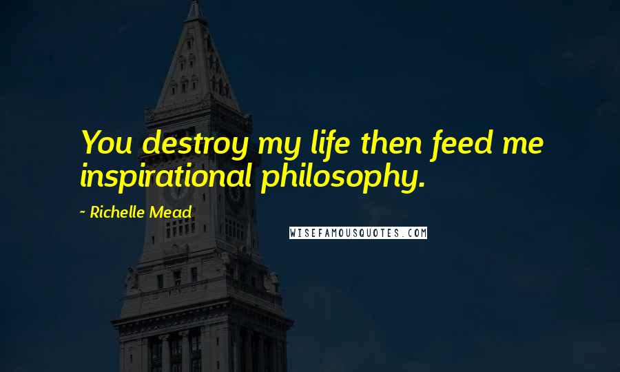 Richelle Mead Quotes: You destroy my life then feed me inspirational philosophy.