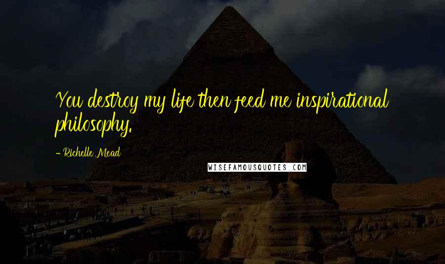 Richelle Mead Quotes: You destroy my life then feed me inspirational philosophy.