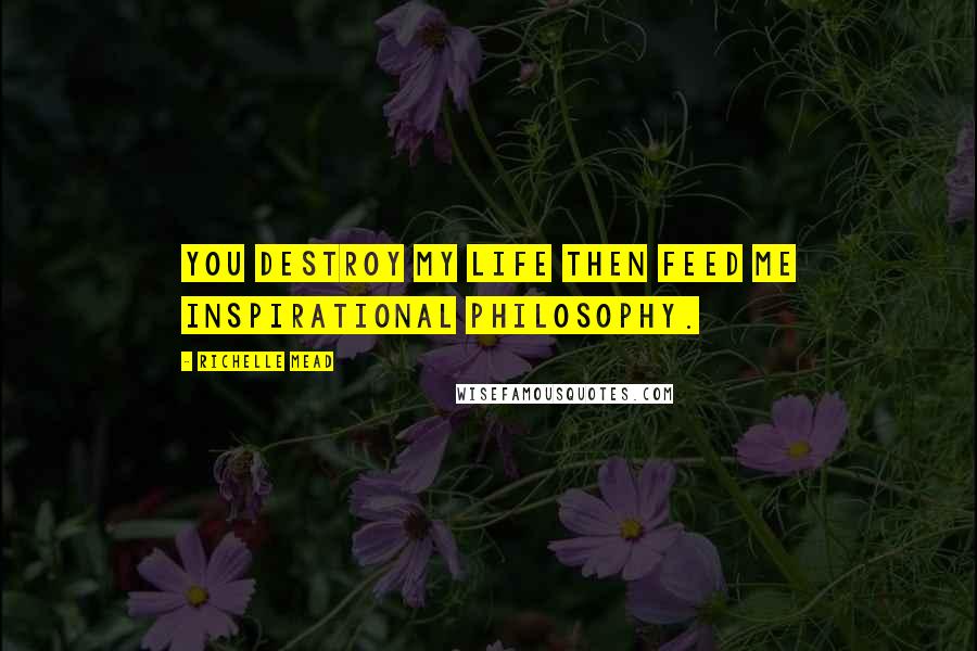 Richelle Mead Quotes: You destroy my life then feed me inspirational philosophy.