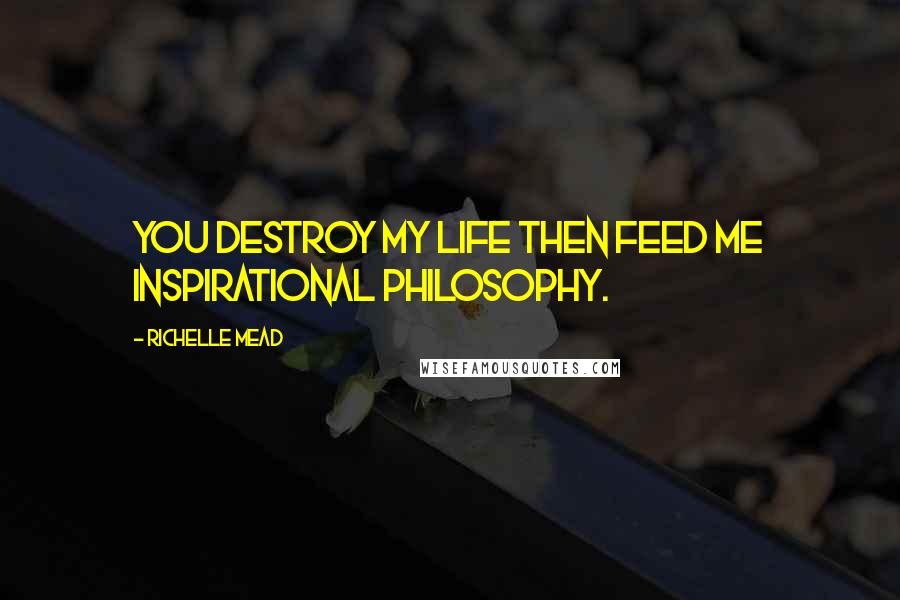 Richelle Mead Quotes: You destroy my life then feed me inspirational philosophy.