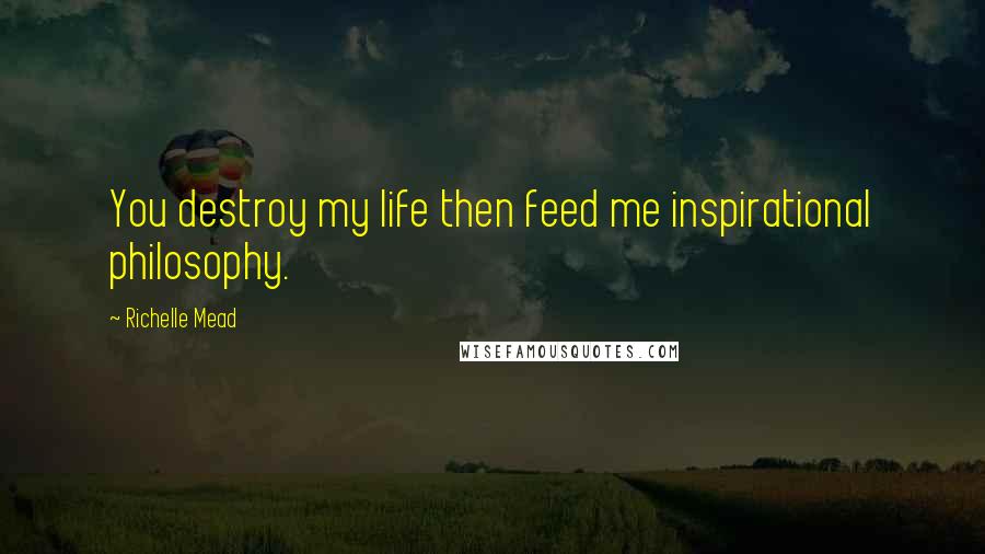 Richelle Mead Quotes: You destroy my life then feed me inspirational philosophy.