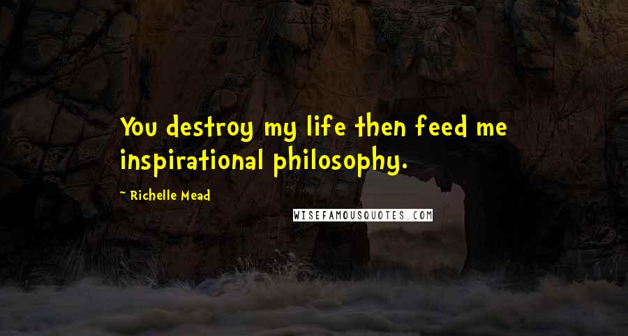 Richelle Mead Quotes: You destroy my life then feed me inspirational philosophy.