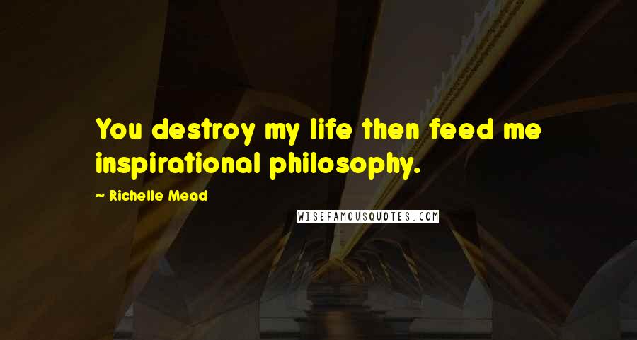 Richelle Mead Quotes: You destroy my life then feed me inspirational philosophy.
