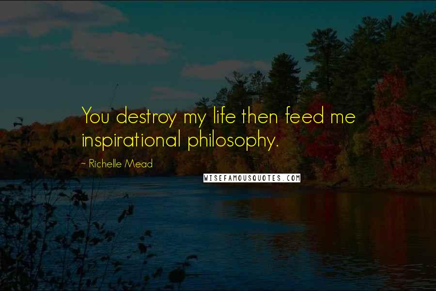 Richelle Mead Quotes: You destroy my life then feed me inspirational philosophy.