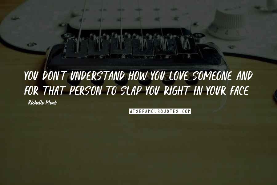 Richelle Mead Quotes: YOU DON'T UNDERSTAND HOW YOU LOVE SOMEONE AND FOR THAT PERSON TO SLAP YOU RIGHT IN YOUR FACE