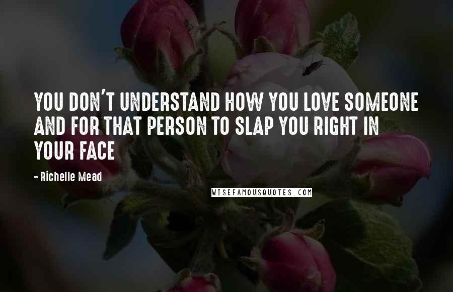 Richelle Mead Quotes: YOU DON'T UNDERSTAND HOW YOU LOVE SOMEONE AND FOR THAT PERSON TO SLAP YOU RIGHT IN YOUR FACE