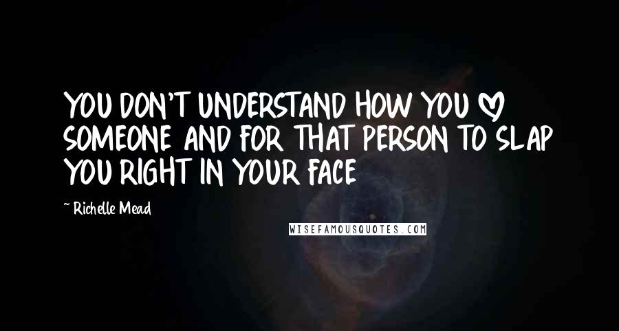 Richelle Mead Quotes: YOU DON'T UNDERSTAND HOW YOU LOVE SOMEONE AND FOR THAT PERSON TO SLAP YOU RIGHT IN YOUR FACE