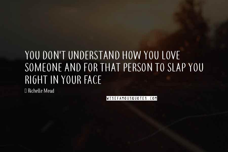 Richelle Mead Quotes: YOU DON'T UNDERSTAND HOW YOU LOVE SOMEONE AND FOR THAT PERSON TO SLAP YOU RIGHT IN YOUR FACE