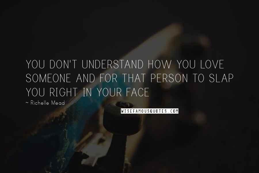 Richelle Mead Quotes: YOU DON'T UNDERSTAND HOW YOU LOVE SOMEONE AND FOR THAT PERSON TO SLAP YOU RIGHT IN YOUR FACE