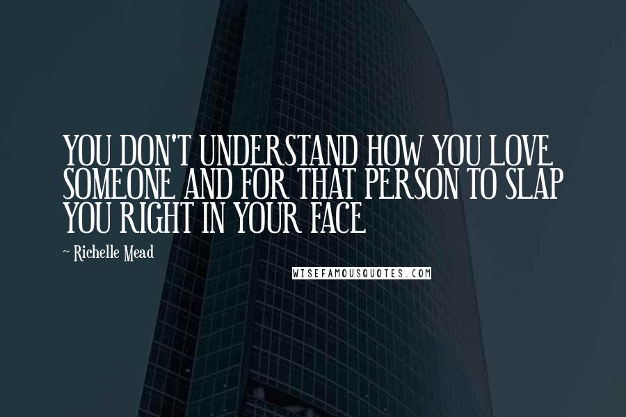 Richelle Mead Quotes: YOU DON'T UNDERSTAND HOW YOU LOVE SOMEONE AND FOR THAT PERSON TO SLAP YOU RIGHT IN YOUR FACE